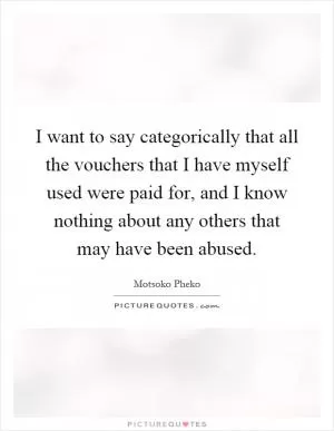 I want to say categorically that all the vouchers that I have myself used were paid for, and I know nothing about any others that may have been abused Picture Quote #1
