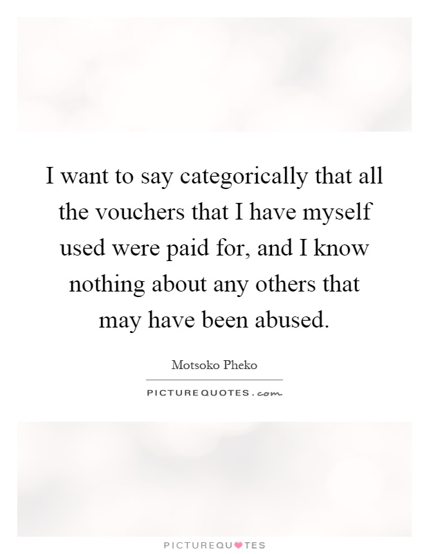 I want to say categorically that all the vouchers that I have myself used were paid for, and I know nothing about any others that may have been abused Picture Quote #1