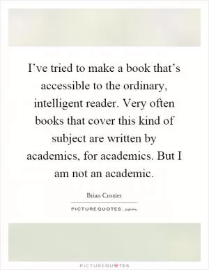 I’ve tried to make a book that’s accessible to the ordinary, intelligent reader. Very often books that cover this kind of subject are written by academics, for academics. But I am not an academic Picture Quote #1