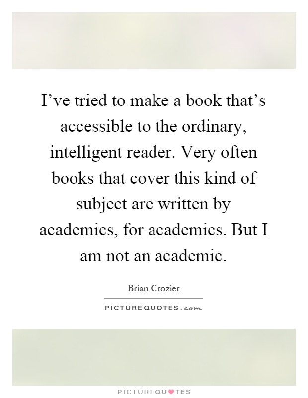 I've tried to make a book that's accessible to the ordinary, intelligent reader. Very often books that cover this kind of subject are written by academics, for academics. But I am not an academic Picture Quote #1