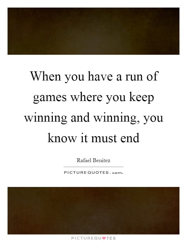 When you have a run of games where you keep winning and winning, you know it must end Picture Quote #1