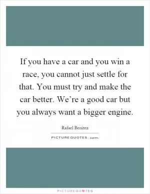 If you have a car and you win a race, you cannot just settle for that. You must try and make the car better. We’re a good car but you always want a bigger engine Picture Quote #1
