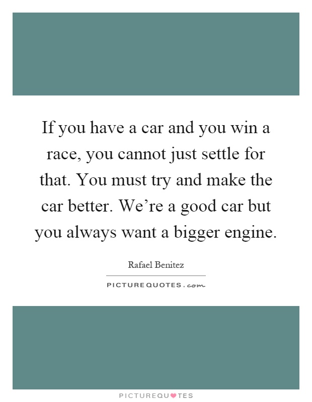 If you have a car and you win a race, you cannot just settle for that. You must try and make the car better. We're a good car but you always want a bigger engine Picture Quote #1