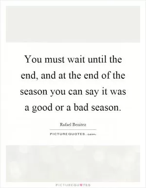 You must wait until the end, and at the end of the season you can say it was a good or a bad season Picture Quote #1