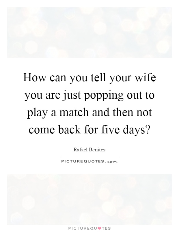 How can you tell your wife you are just popping out to play a match and then not come back for five days? Picture Quote #1