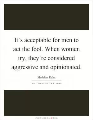 It`s acceptable for men to act the fool. When women try, they`re considered aggressive and opinionated Picture Quote #1