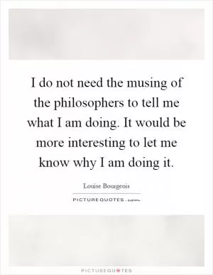 I do not need the musing of the philosophers to tell me what I am doing. It would be more interesting to let me know why I am doing it Picture Quote #1