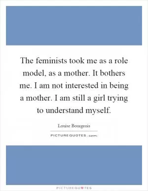 The feminists took me as a role model, as a mother. It bothers me. I am not interested in being a mother. I am still a girl trying to understand myself Picture Quote #1