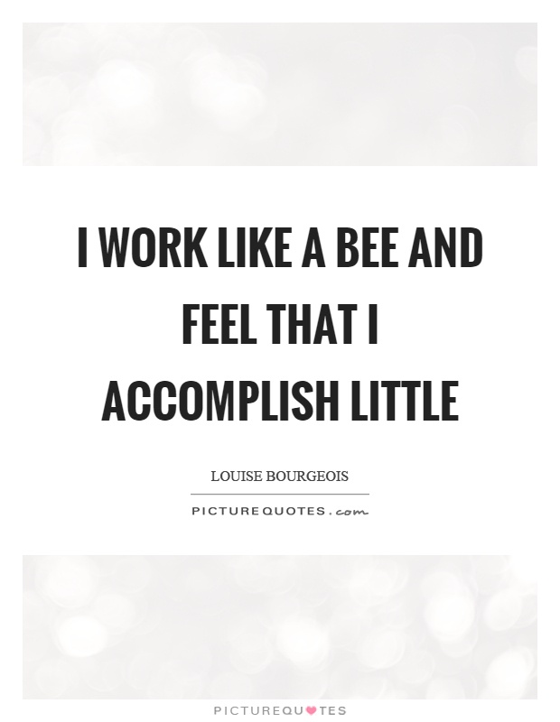 I work like a bee and feel that I accomplish little Picture Quote #1