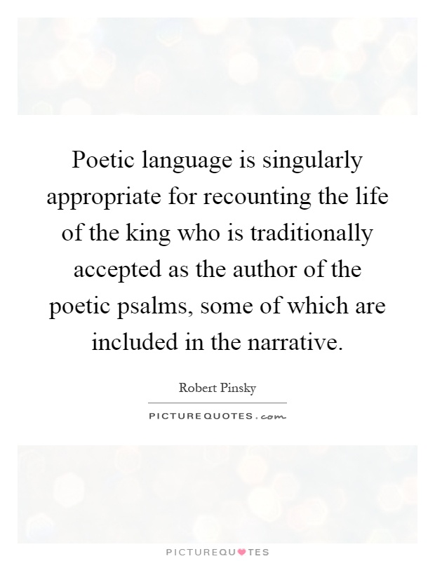 Poetic language is singularly appropriate for recounting the life of the king who is traditionally accepted as the author of the poetic psalms, some of which are included in the narrative Picture Quote #1