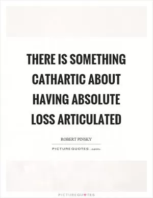 There is something cathartic about having absolute loss articulated Picture Quote #1