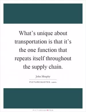 What’s unique about transportation is that it’s the one function that repeats itself throughout the supply chain Picture Quote #1