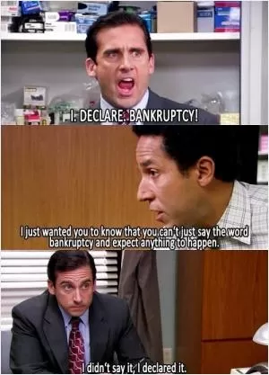 I. Declare. Bankruptcy!. I just wanted you to know that you can’t just say the word bankruptcy and expect anything to happen. I didn’t say it, I declared it Picture Quote #1