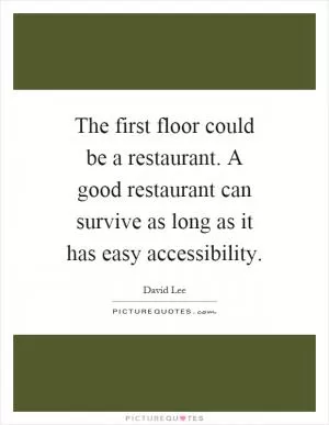 The first floor could be a restaurant. A good restaurant can survive as long as it has easy accessibility Picture Quote #1