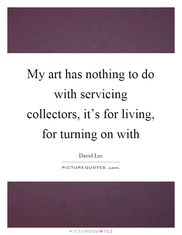 My art has nothing to do with servicing collectors, it's for living, for turning on with Picture Quote #1