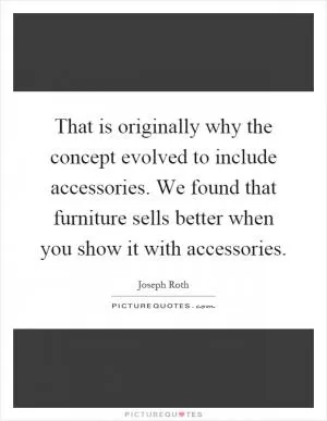 That is originally why the concept evolved to include accessories. We found that furniture sells better when you show it with accessories Picture Quote #1