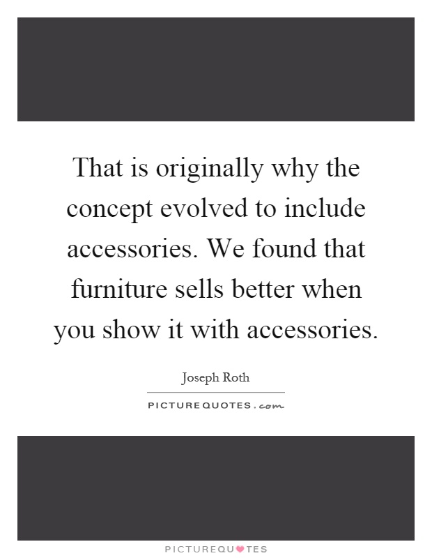 That is originally why the concept evolved to include accessories. We found that furniture sells better when you show it with accessories Picture Quote #1