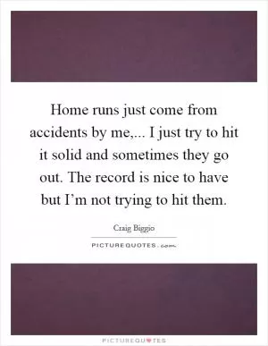 Home runs just come from accidents by me,... I just try to hit it solid and sometimes they go out. The record is nice to have but I’m not trying to hit them Picture Quote #1