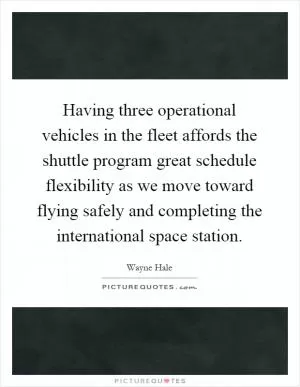 Having three operational vehicles in the fleet affords the shuttle program great schedule flexibility as we move toward flying safely and completing the international space station Picture Quote #1
