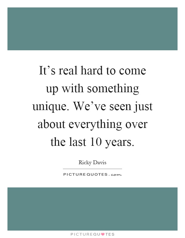 It's real hard to come up with something unique. We've seen just about everything over the last 10 years Picture Quote #1