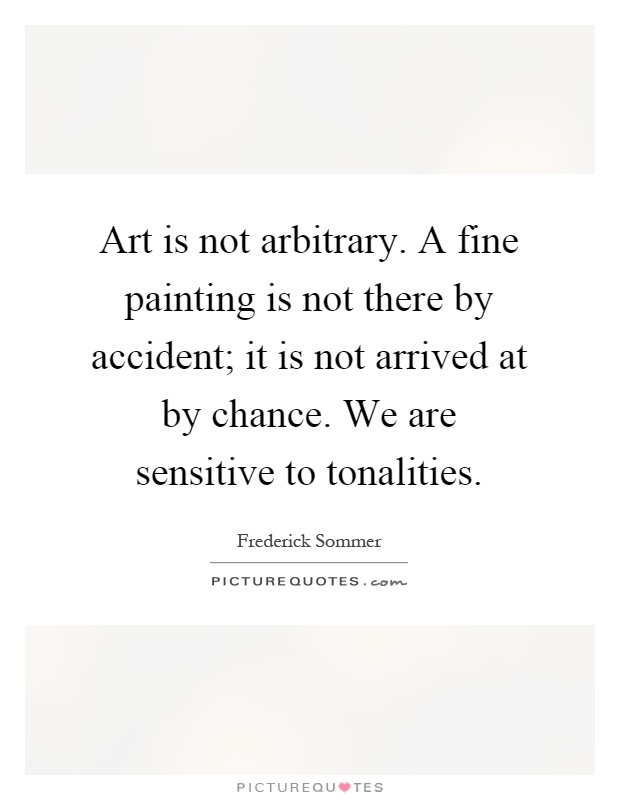 Art is not arbitrary. A fine painting is not there by accident; it is not arrived at by chance. We are sensitive to tonalities Picture Quote #1