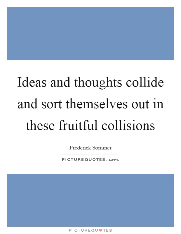 Ideas and thoughts collide and sort themselves out in these fruitful collisions Picture Quote #1