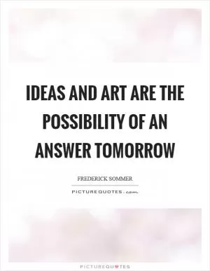 Ideas and art are the possibility of an answer tomorrow Picture Quote #1