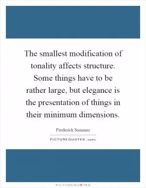 The smallest modification of tonality affects structure. Some things have to be rather large, but elegance is the presentation of things in their minimum dimensions Picture Quote #1