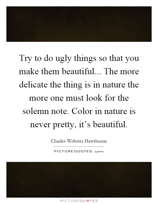 Try to do ugly things so that you make them beautiful... The more delicate the thing is in nature the more one must look for the solemn note. Color in nature is never pretty, it's beautiful Picture Quote #1
