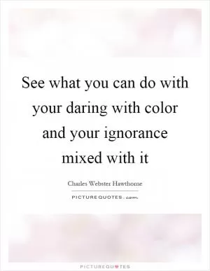 See what you can do with your daring with color and your ignorance mixed with it Picture Quote #1