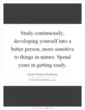 Study continuously, developing yourself into a better person, more sensitive to things in nature. Spend years in getting ready Picture Quote #1