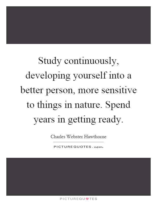 Study continuously, developing yourself into a better person, more sensitive to things in nature. Spend years in getting ready Picture Quote #1