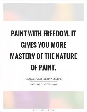 Paint with freedom. It gives you more mastery of the nature of paint Picture Quote #1