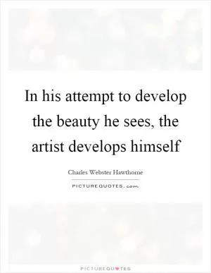 In his attempt to develop the beauty he sees, the artist develops himself Picture Quote #1