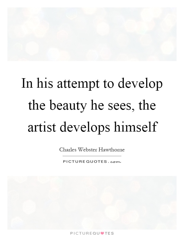 In his attempt to develop the beauty he sees, the artist develops himself Picture Quote #1