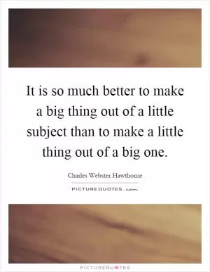 It is so much better to make a big thing out of a little subject than to make a little thing out of a big one Picture Quote #1