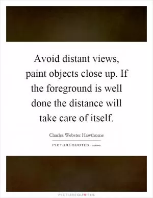 Avoid distant views, paint objects close up. If the foreground is well done the distance will take care of itself Picture Quote #1