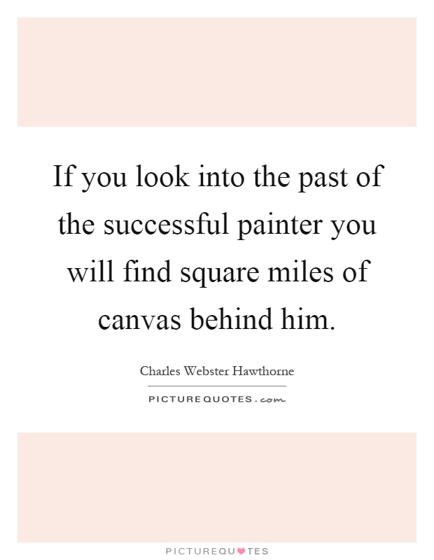 If you look into the past of the successful painter you will find square miles of canvas behind him Picture Quote #1