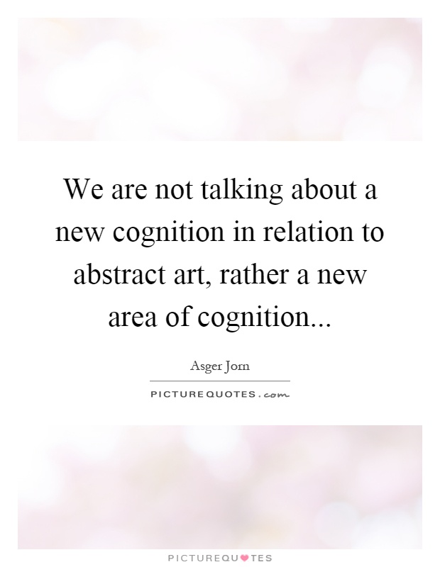 We are not talking about a new cognition in relation to abstract art, rather a new area of cognition Picture Quote #1