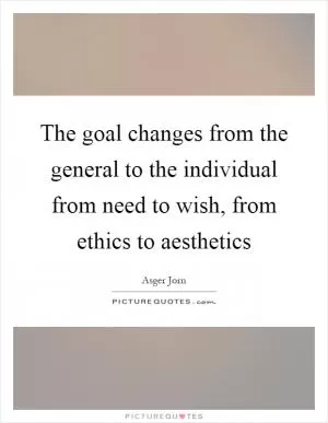 The goal changes from the general to the individual from need to wish, from ethics to aesthetics Picture Quote #1