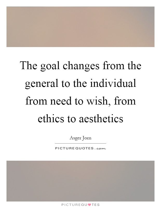 The goal changes from the general to the individual from need to wish, from ethics to aesthetics Picture Quote #1