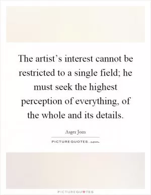 The artist’s interest cannot be restricted to a single field; he must seek the highest perception of everything, of the whole and its details Picture Quote #1