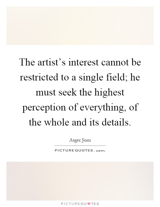 The artist's interest cannot be restricted to a single field; he must seek the highest perception of everything, of the whole and its details Picture Quote #1
