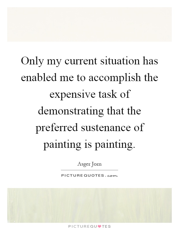 Only my current situation has enabled me to accomplish the expensive task of demonstrating that the preferred sustenance of painting is painting Picture Quote #1