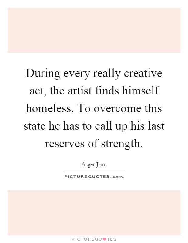 During every really creative act, the artist finds himself homeless. To overcome this state he has to call up his last reserves of strength Picture Quote #1