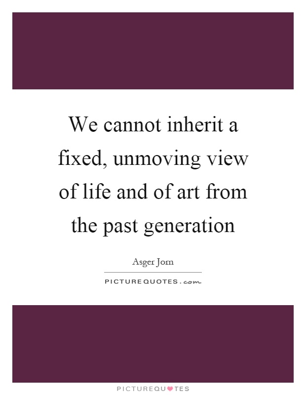 We cannot inherit a fixed, unmoving view of life and of art from the past generation Picture Quote #1