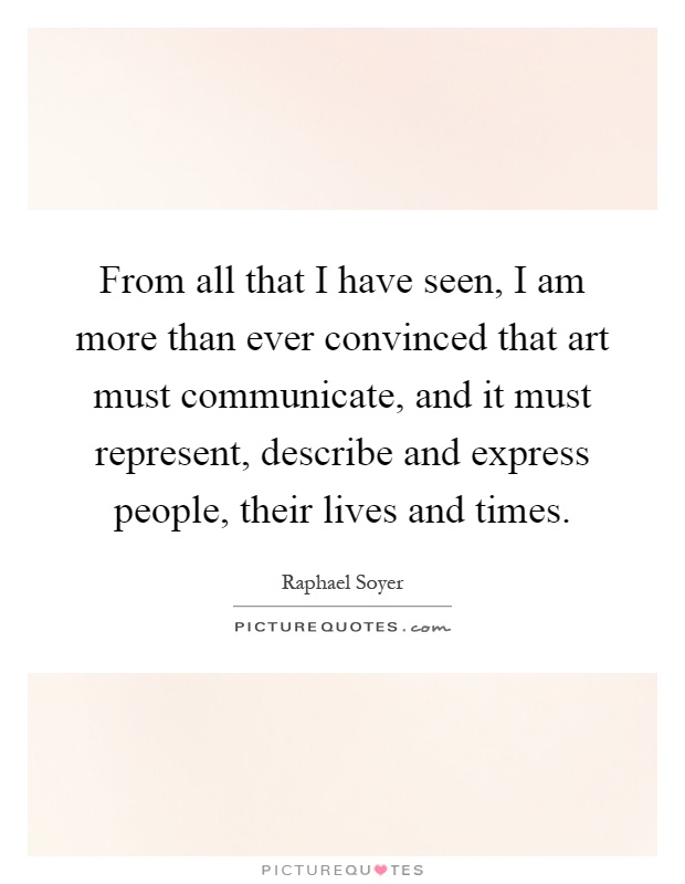 From all that I have seen, I am more than ever convinced that art must communicate, and it must represent, describe and express people, their lives and times Picture Quote #1