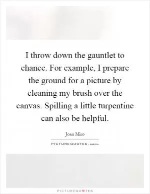 I throw down the gauntlet to chance. For example, I prepare the ground for a picture by cleaning my brush over the canvas. Spilling a little turpentine can also be helpful Picture Quote #1