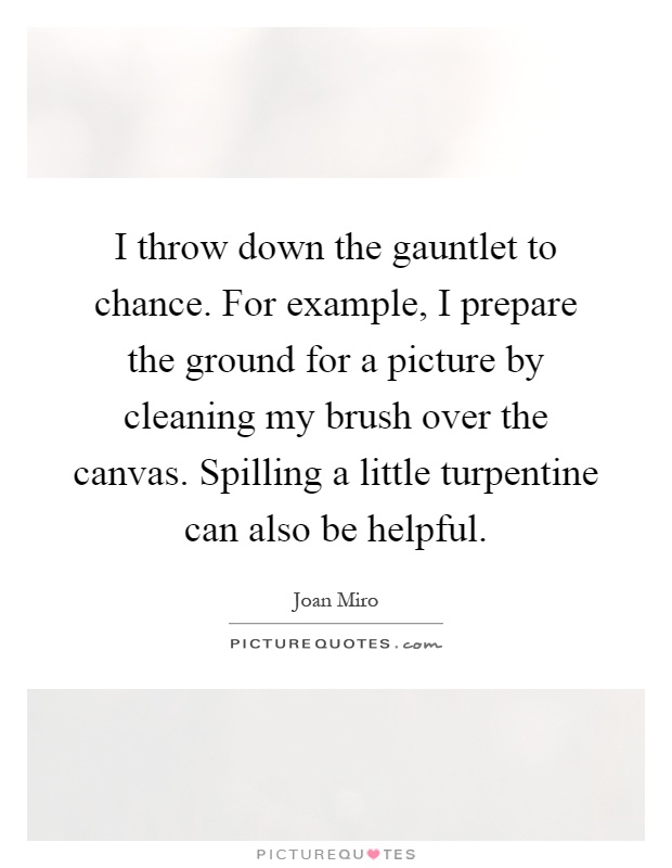 I throw down the gauntlet to chance. For example, I prepare the ground for a picture by cleaning my brush over the canvas. Spilling a little turpentine can also be helpful Picture Quote #1