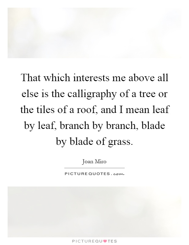That which interests me above all else is the calligraphy of a tree or the tiles of a roof, and I mean leaf by leaf, branch by branch, blade by blade of grass Picture Quote #1